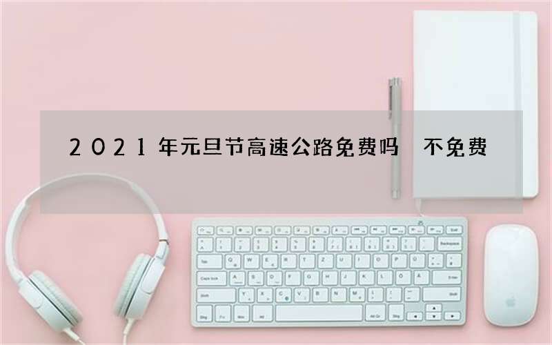 2021年元旦节高速公路免费吗 不免费